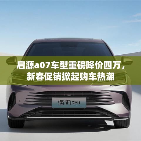 启源a07车型降价四万，新春促销购车热潮来袭
