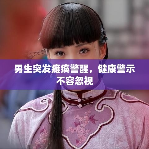 男生突发瘫痪警醒，健康警示不容忽视