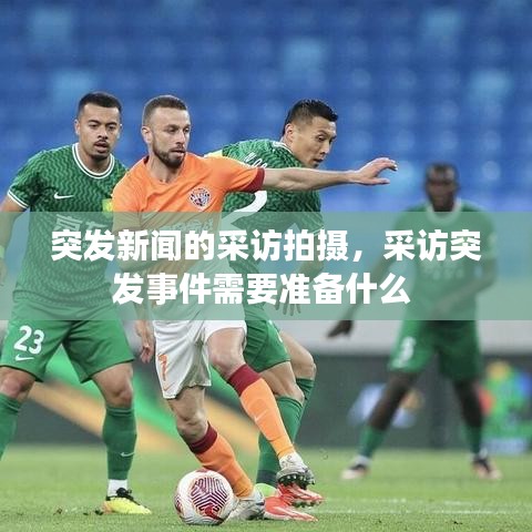 突发新闻的采访拍摄，采访突发事件需要准备什么 