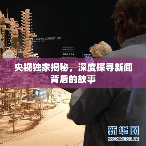 央视独家揭秘，深度探寻新闻背后的故事