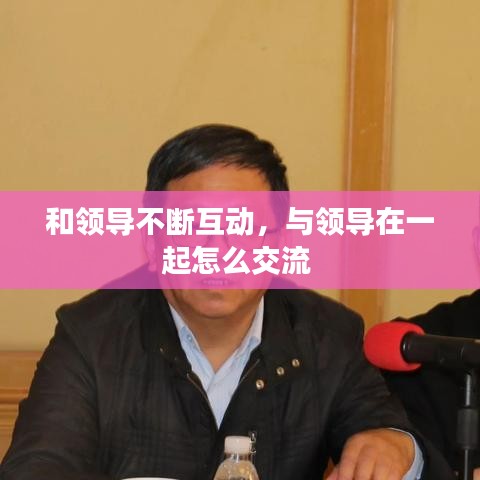 和领导不断互动，与领导在一起怎么交流 