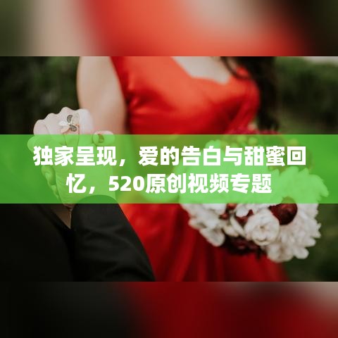独家呈现，爱的告白与甜蜜回忆，520原创视频专题