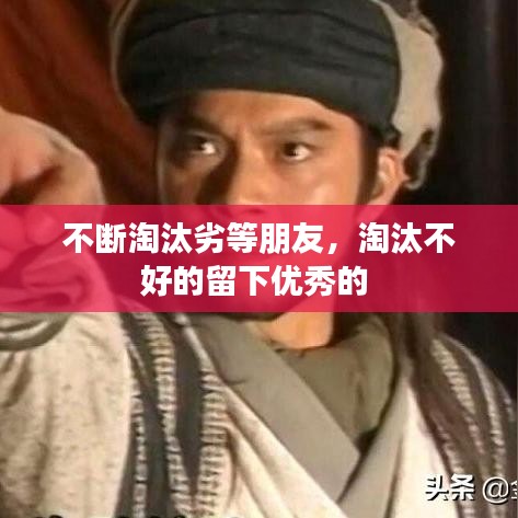不断淘汰劣等朋友，淘汰不好的留下优秀的 