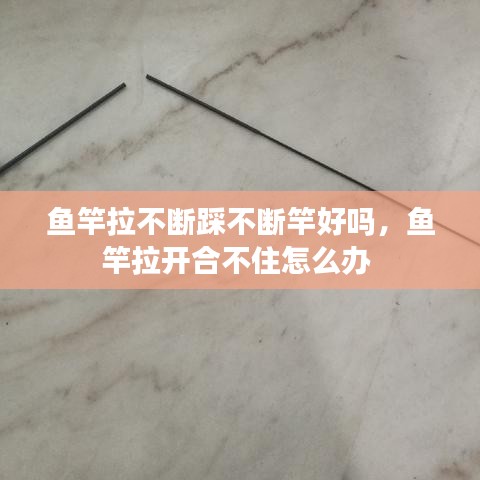 鱼竿拉不断踩不断竿好吗，鱼竿拉开合不住怎么办 