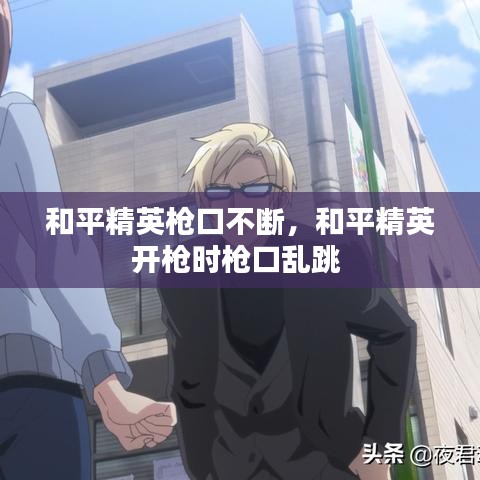 和平精英枪口不断，和平精英开枪时枪口乱跳 