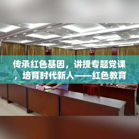 传承红色基因，讲授专题党课，培育时代新人——红色教育引领新时代青年成长之路