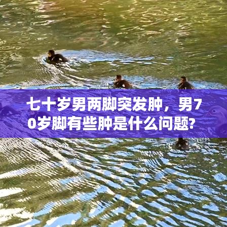 七十岁男两脚突发肿，男70岁脚有些肿是什么问题? 