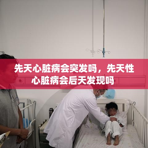 先天心脏病会突发吗，先天性心脏病会后天发现吗 