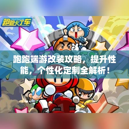跑跑端游改装攻略，提升性能，个性化定制全解析！