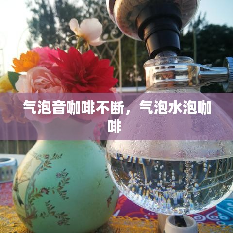 气泡音咖啡不断，气泡水泡咖啡 