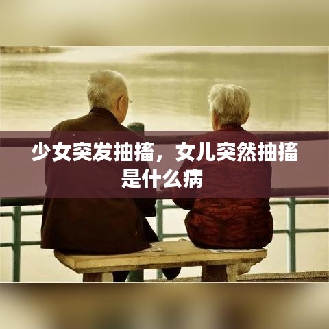 少女突发抽搐，女儿突然抽搐是什么病 