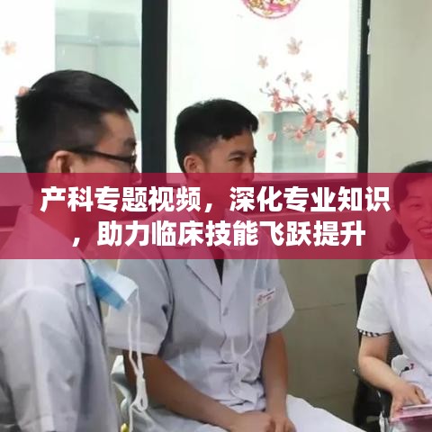 产科专题视频，深化专业知识，助力临床技能飞跃提升