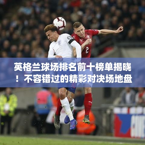 英格兰球场排名前十榜单揭晓！不容错过的精彩对决场地盘点
