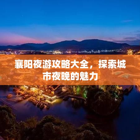 襄阳夜游攻略大全，探索城市夜晚的魅力