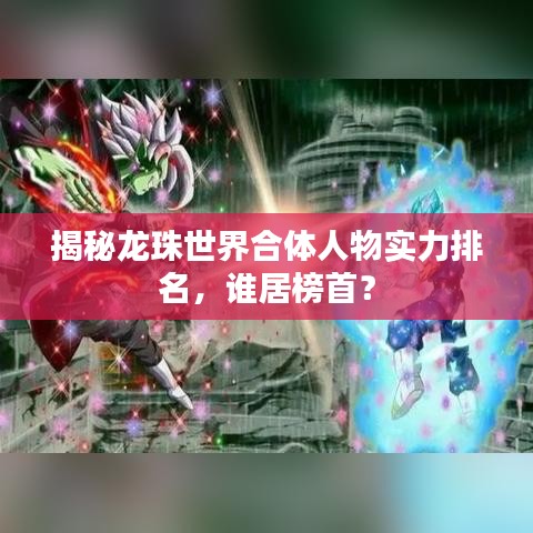 揭秘龙珠世界合体人物实力排名，谁居榜首？