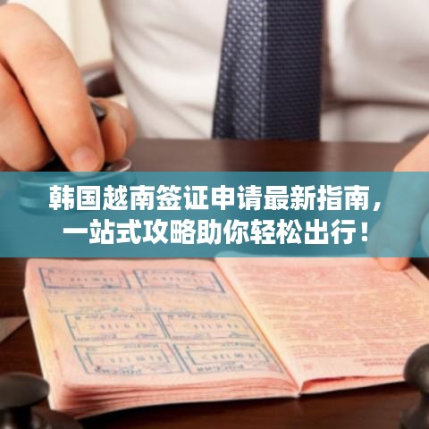 韩国越南签证申请最新指南，一站式攻略助你轻松出行！