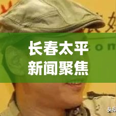 长春太平新闻聚焦，城市新动向与发展步伐重磅报道