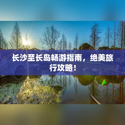 长沙至长岛畅游指南，绝美旅行攻略！
