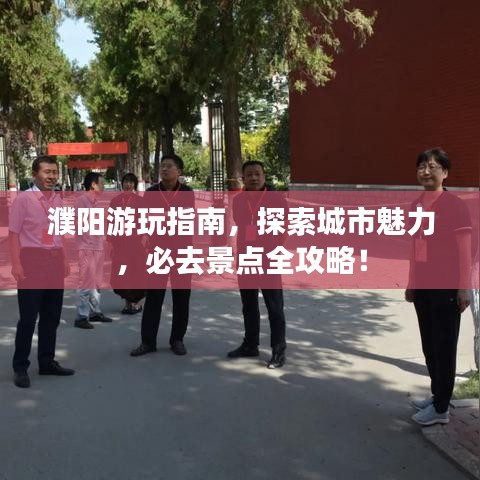 濮阳游玩指南，探索城市魅力，必去景点全攻略！