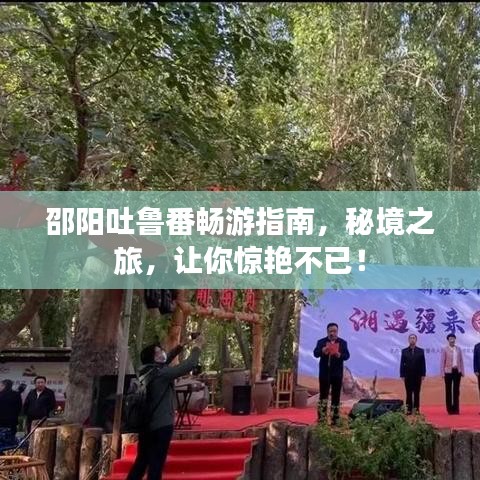 邵阳吐鲁番畅游指南，秘境之旅，让你惊艳不已！