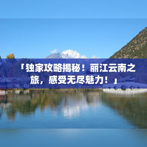 「独家攻略揭秘！丽江云南之旅，感受无尽魅力！」