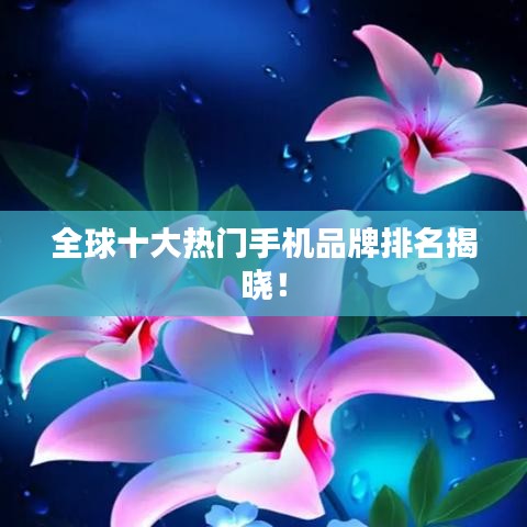 全球十大热门手机品牌排名揭晓！