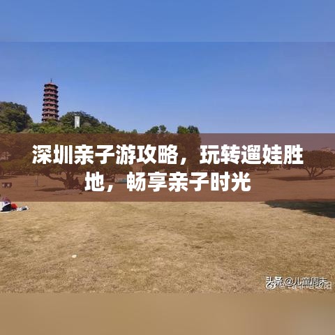 深圳亲子游攻略，玩转遛娃胜地，畅享亲子时光