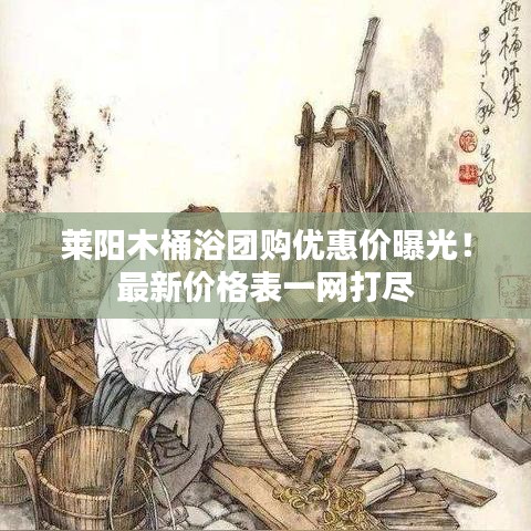 莱阳木桶浴团购优惠价曝光！最新价格表一网打尽