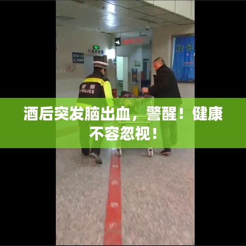 酒后突发脑出血，警醒！健康不容忽视！