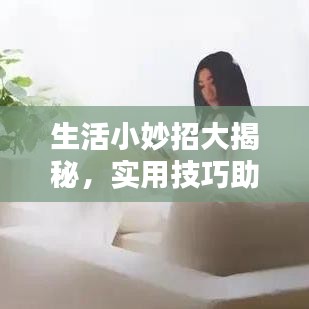 生活小妙招大揭秘，实用技巧助你生活更便捷