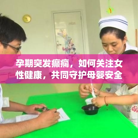 孕期突发癫痫，如何关注女性健康，共同守护母婴安全？