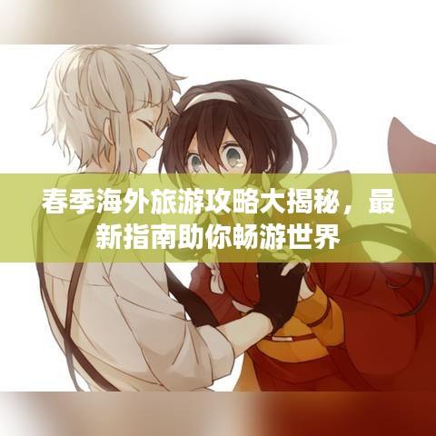 春季海外旅游攻略大揭秘，最新指南助你畅游世界