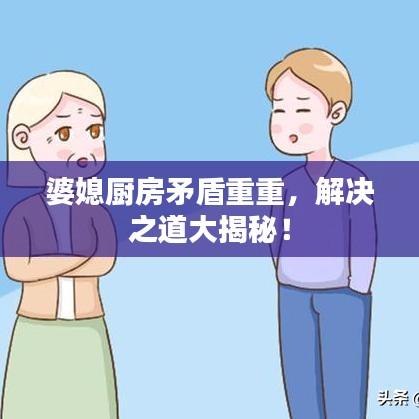 婆媳厨房矛盾重重，解决之道大揭秘！