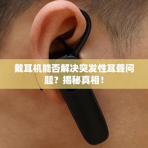 戴耳机能否解决突发性耳聋问题？揭秘真相！