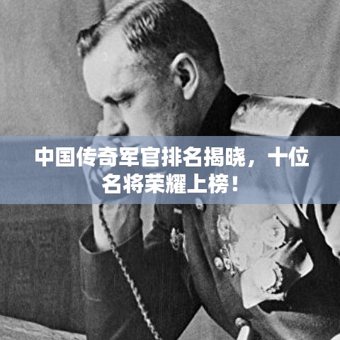 中国传奇军官排名揭晓，十位名将荣耀上榜！