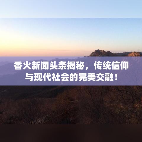 香火新闻头条揭秘，传统信仰与现代社会的完美交融！