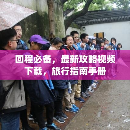 回程必备，最新攻略视频下载，旅行指南手册