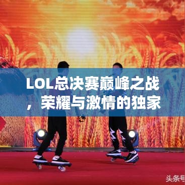 LOL总决赛巅峰之战，荣耀与激情的独家报道