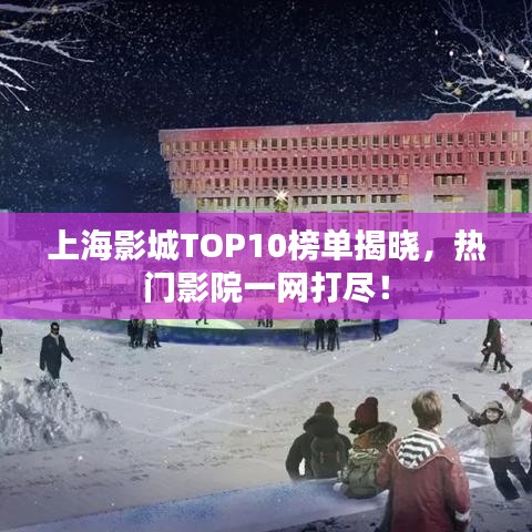 上海影城TOP10榜单揭晓，热门影院一网打尽！