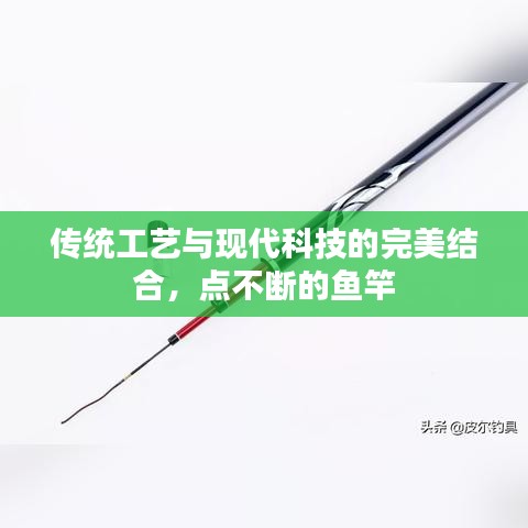 传统工艺与现代科技的完美结合，点不断的鱼竿