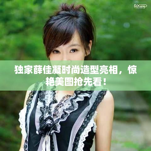 独家薛佳凝时尚造型亮相，惊艳美图抢先看！