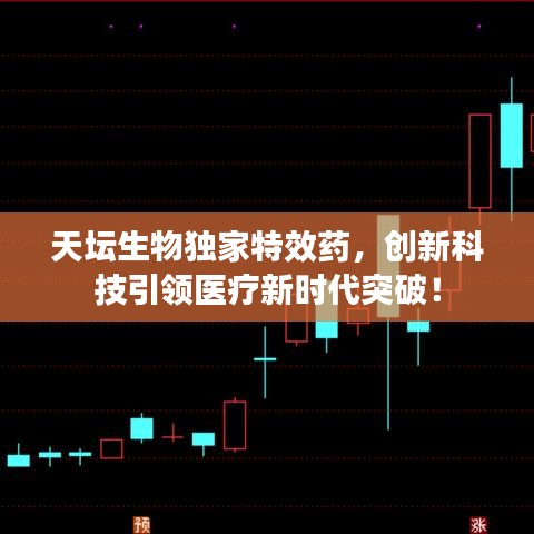 天坛生物独家特效药，创新科技引领医疗新时代突破！