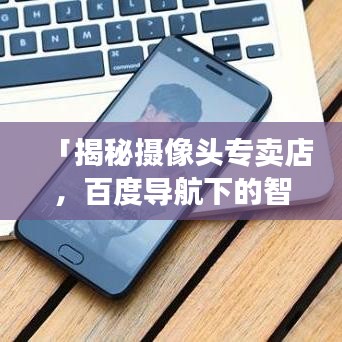 「揭秘摄像头专卖店，百度导航下的智能购物之旅」
