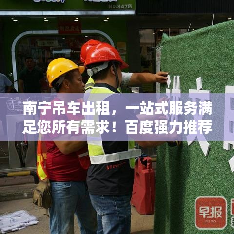 南宁吊车出租，一站式服务满足您所有需求！百度强力推荐