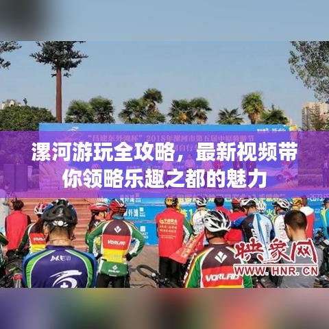 漯河游玩全攻略，最新视频带你领略乐趣之都的魅力