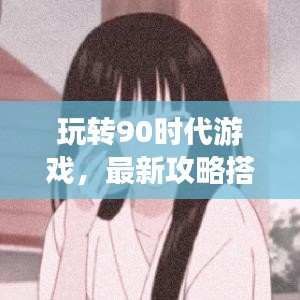玩转90时代游戏，最新攻略搭配大揭秘