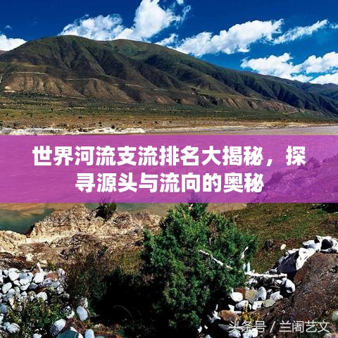 世界河流支流排名大揭秘，探寻源头与流向的奥秘