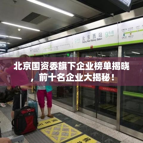 北京国资委旗下企业榜单揭晓，前十名企业大揭秘！