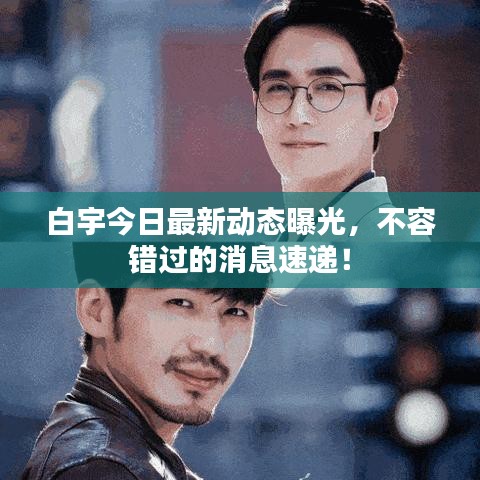 白宇今日最新动态曝光，不容错过的消息速递！