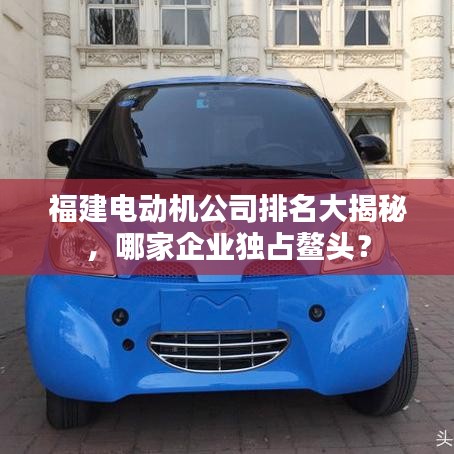 福建电动机公司排名大揭秘，哪家企业独占鳌头？